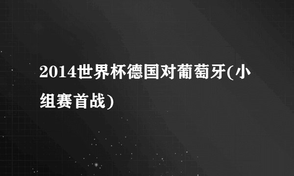 2014世界杯德国对葡萄牙(小组赛首战)