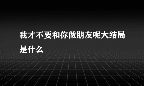 我才不要和你做朋友呢大结局是什么