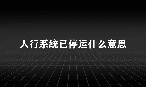 人行系统已停运什么意思