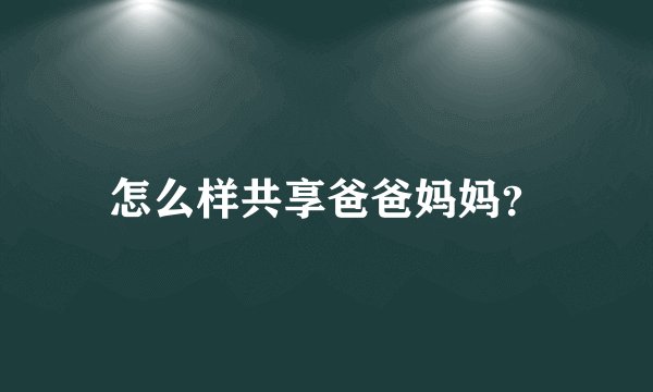 怎么样共享爸爸妈妈？