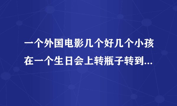 一个外国电影几个好几个小孩在一个生日会上转瓶子转到谁谁就和他去衣柜里呆7分钟！好像叫什么什么的第