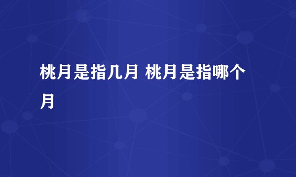 桃月是指几月 桃月是指哪个月