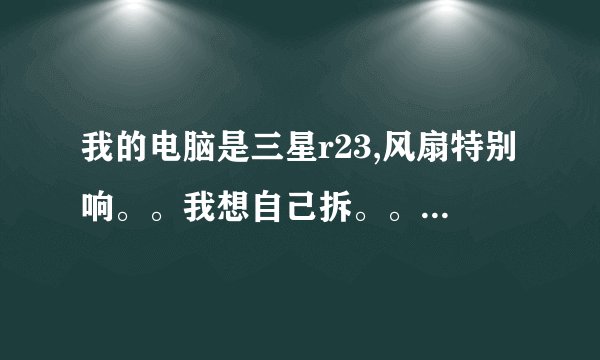 我的电脑是三星r23,风扇特别响。。我想自己拆。。可是拆不下来。。求教。