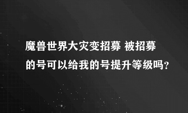 魔兽世界大灾变招募 被招募的号可以给我的号提升等级吗？