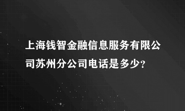 上海钱智金融信息服务有限公司苏州分公司电话是多少?