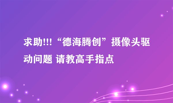 求助!!!“德海腾创”摄像头驱动问题 请教高手指点