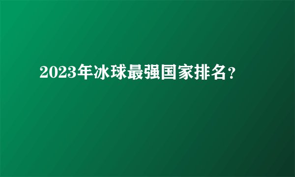 2023年冰球最强国家排名？