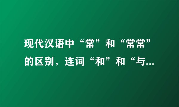 现代汉语中“常”和“常常”的区别，连词“和”和“与”的区别
