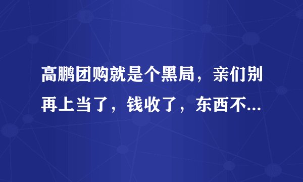 高鹏团购就是个黑局，亲们别再上当了，钱收了，东西不发，什么东西啊