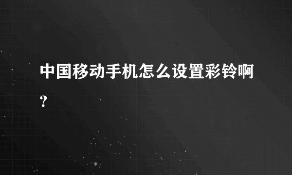 中国移动手机怎么设置彩铃啊？