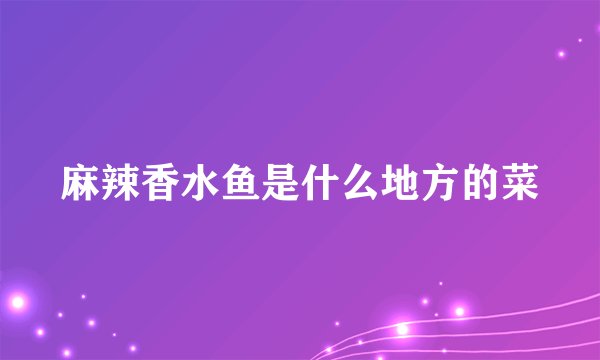 麻辣香水鱼是什么地方的菜