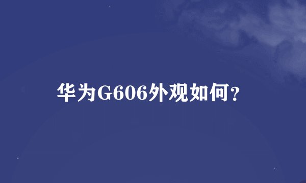 华为G606外观如何？
