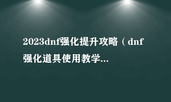 2023dnf强化提升攻略（dnf强化道具使用教学）「必看」