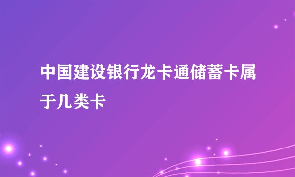 中国建设银行龙卡通储蓄卡属于几类卡