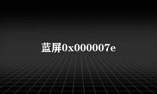 蓝屏0x000007e