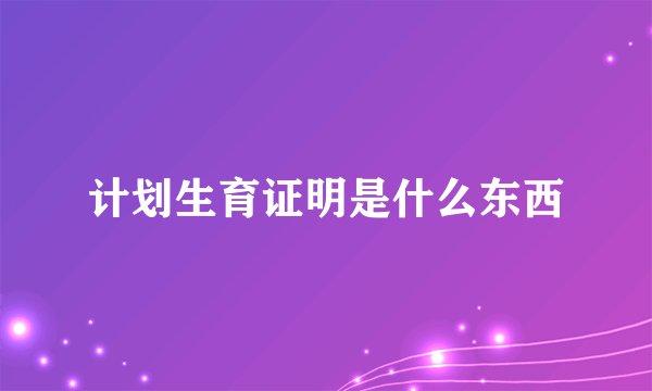 计划生育证明是什么东西