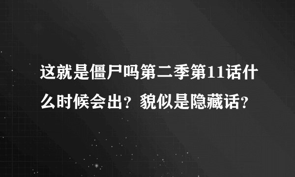 这就是僵尸吗第二季第11话什么时候会出？貌似是隐藏话？