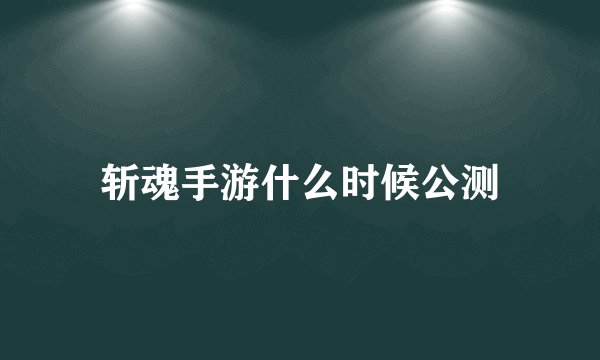 斩魂手游什么时候公测