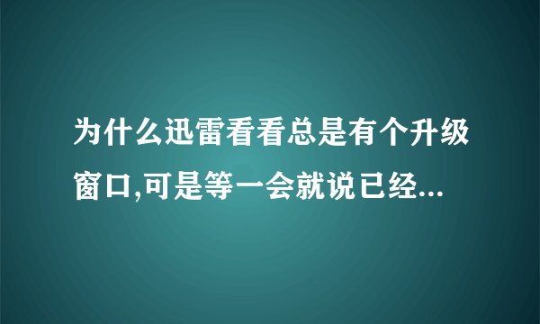 为什么迅雷看看总是有个升级窗口,可是等一会就说已经是最新版本?