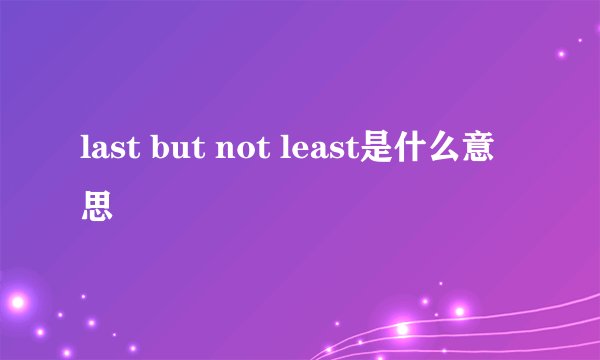 last but not least是什么意思