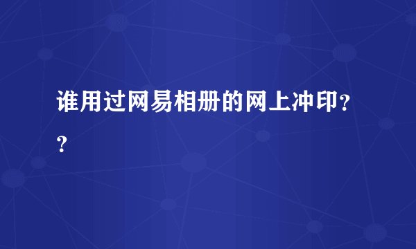 谁用过网易相册的网上冲印？？