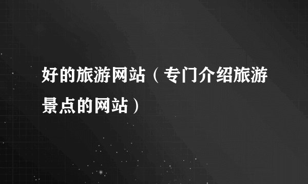 好的旅游网站（专门介绍旅游景点的网站）