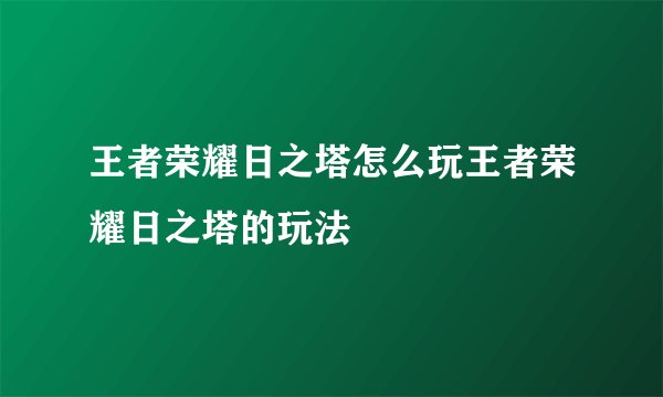 王者荣耀日之塔怎么玩王者荣耀日之塔的玩法