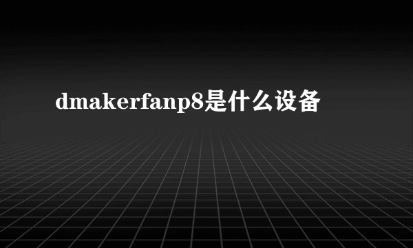 dmakerfanp8是什么设备
