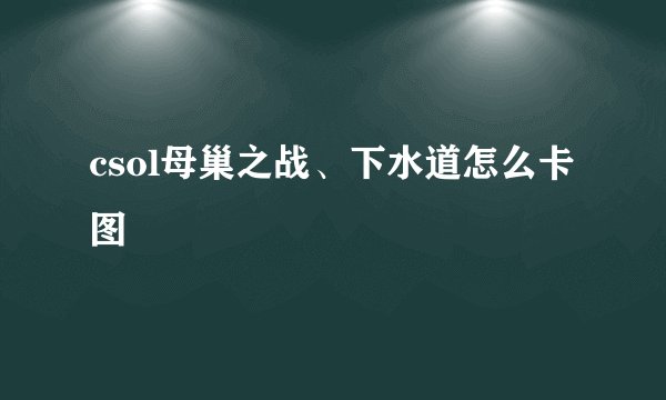 csol母巢之战、下水道怎么卡图