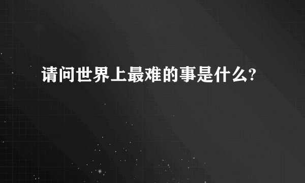请问世界上最难的事是什么?
