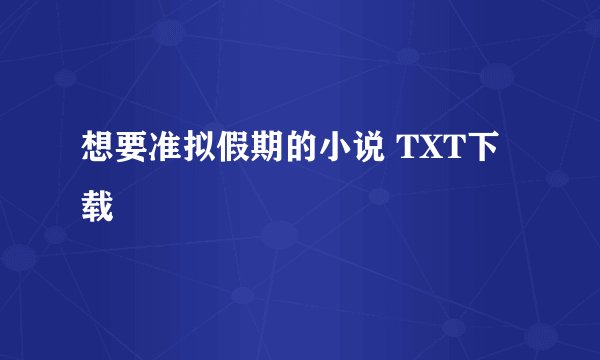想要准拟假期的小说 TXT下载