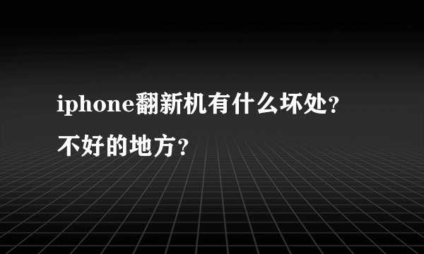 iphone翻新机有什么坏处？不好的地方？