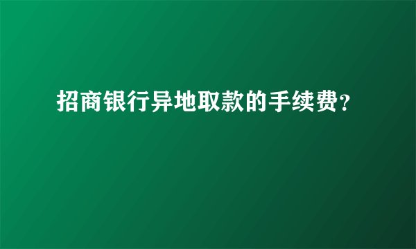 招商银行异地取款的手续费？