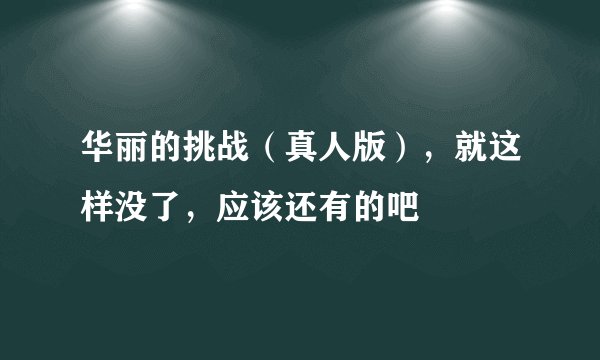 华丽的挑战（真人版），就这样没了，应该还有的吧