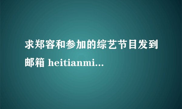求郑容和参加的综艺节目发到邮箱 heitianmian@163.com谢谢