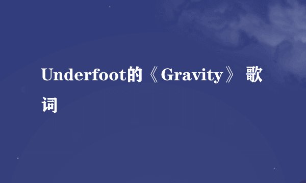 Underfoot的《Gravity》 歌词