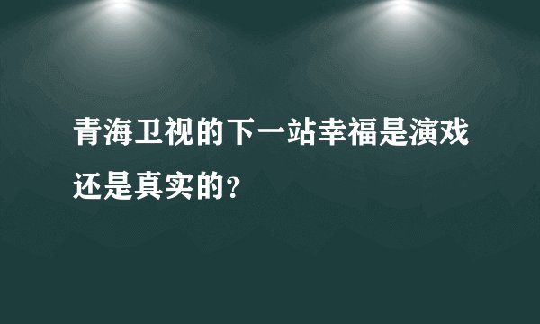 青海卫视的下一站幸福是演戏还是真实的？