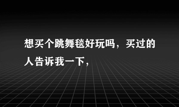 想买个跳舞毯好玩吗，买过的人告诉我一下，