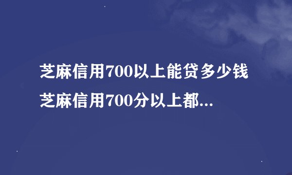 芝麻信用700以上能贷多少钱芝麻信用700分以上都有哪些贷款