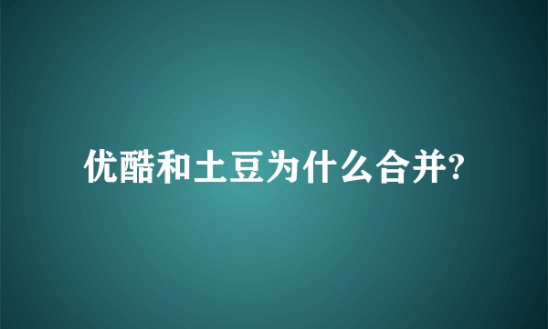 优酷和土豆为什么合并?