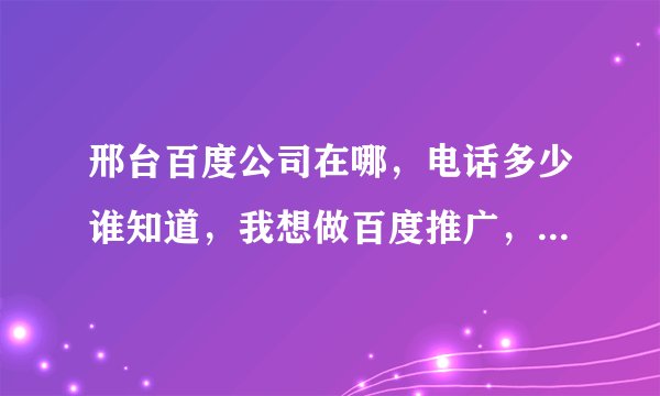 邢台百度公司在哪，电话多少谁知道，我想做百度推广，也不知道会不会有效果