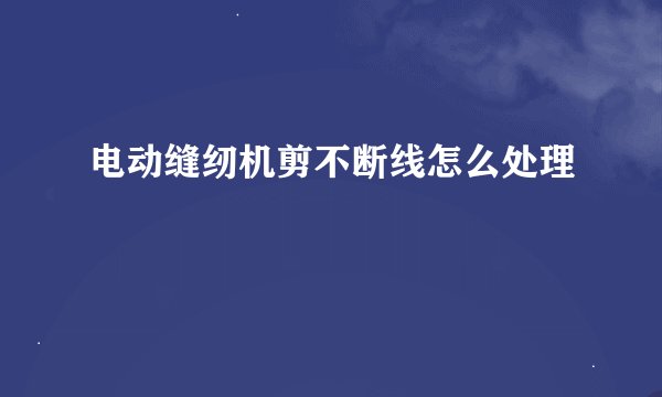电动缝纫机剪不断线怎么处理
