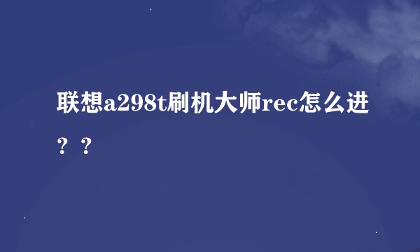 联想a298t刷机大师rec怎么进??
