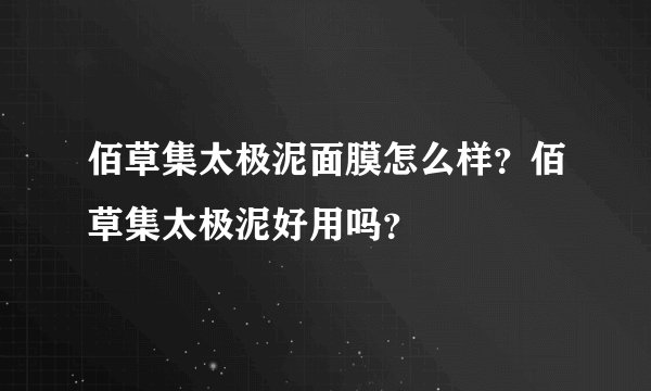 佰草集太极泥面膜怎么样？佰草集太极泥好用吗？