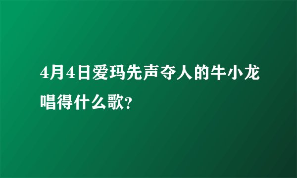 4月4日爱玛先声夺人的牛小龙唱得什么歌？