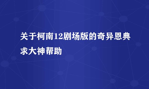 关于柯南12剧场版的奇异恩典求大神帮助