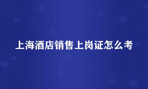 上海酒店销售上岗证怎么考