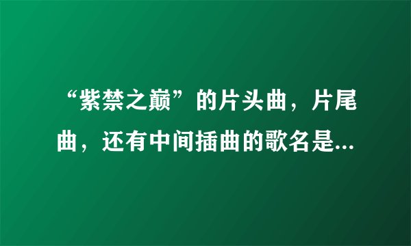 “紫禁之巅”的片头曲，片尾曲，还有中间插曲的歌名是什么？、