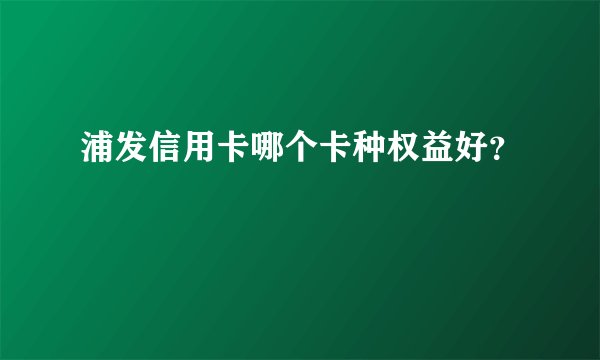 浦发信用卡哪个卡种权益好？