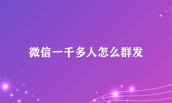 微信一千多人怎么群发